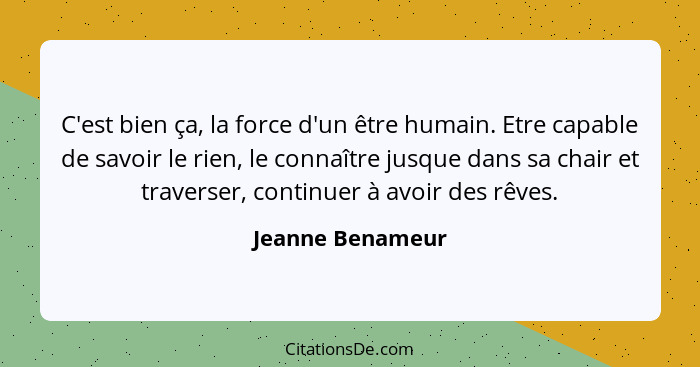 C'est bien ça, la force d'un être humain. Etre capable de savoir le rien, le connaître jusque dans sa chair et traverser, continuer... - Jeanne Benameur