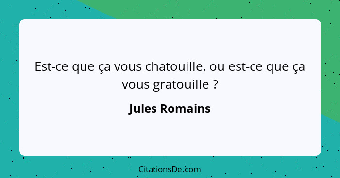 Est-ce que ça vous chatouille, ou est-ce que ça vous gratouille ?... - Jules Romains