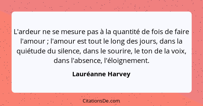 L'ardeur ne se mesure pas à la quantité de fois de faire l'amour ; l'amour est tout le long des jours, dans la quiétude du sil... - Lauréanne Harvey