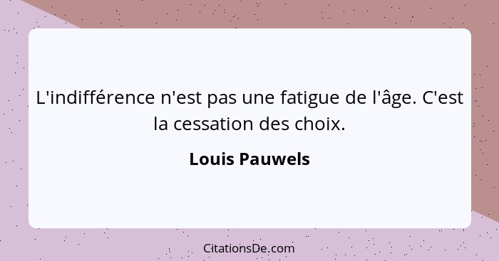 L'indifférence n'est pas une fatigue de l'âge. C'est la cessation des choix.... - Louis Pauwels