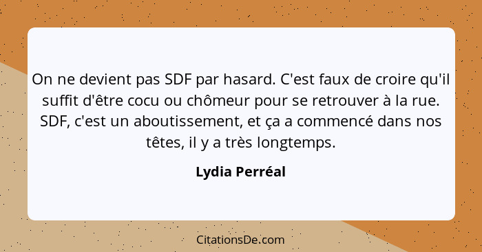 On ne devient pas SDF par hasard. C'est faux de croire qu'il suffit d'être cocu ou chômeur pour se retrouver à la rue. SDF, c'est un a... - Lydia Perréal