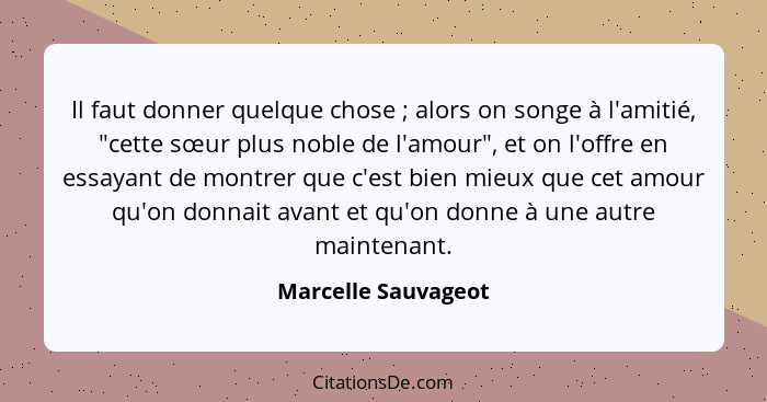 Il faut donner quelque chose ; alors on songe à l'amitié, "cette sœur plus noble de l'amour", et on l'offre en essayant de m... - Marcelle Sauvageot