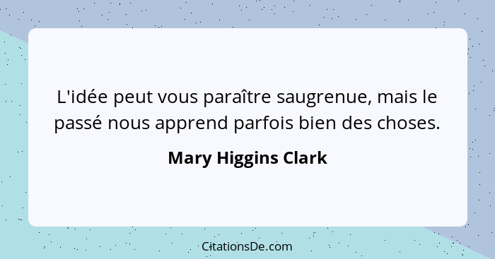 L'idée peut vous paraître saugrenue, mais le passé nous apprend parfois bien des choses.... - Mary Higgins Clark