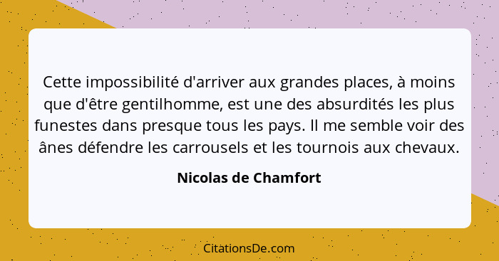 Cette impossibilité d'arriver aux grandes places, à moins que d'être gentilhomme, est une des absurdités les plus funestes dans... - Nicolas de Chamfort