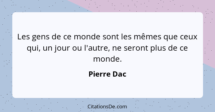 Les gens de ce monde sont les mêmes que ceux qui, un jour ou l'autre, ne seront plus de ce monde.... - Pierre Dac