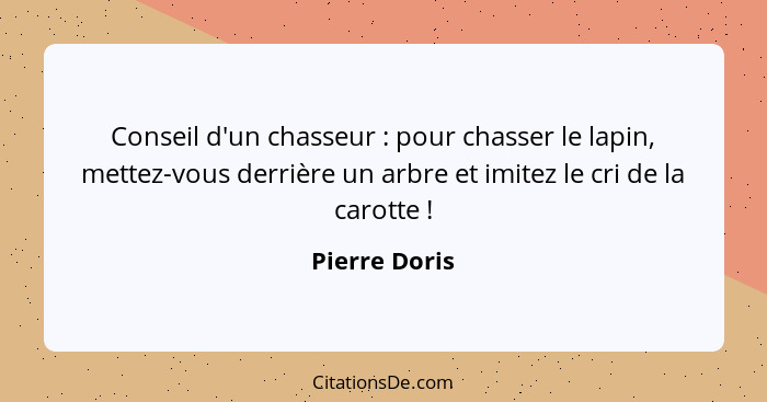 Conseil d'un chasseur : pour chasser le lapin, mettez-vous derrière un arbre et imitez le cri de la carotte !... - Pierre Doris