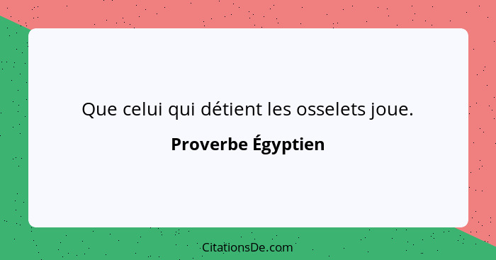 Que celui qui détient les osselets joue.... - Proverbe Égyptien