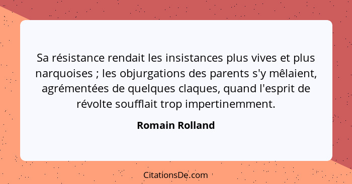 Sa résistance rendait les insistances plus vives et plus narquoises ; les objurgations des parents s'y mêlaient, agrémentées de... - Romain Rolland