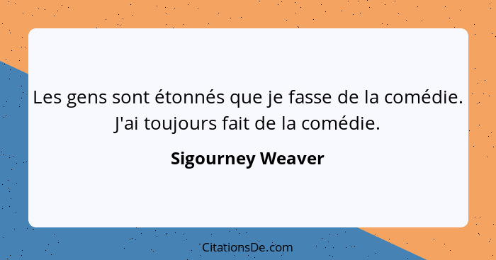 Les gens sont étonnés que je fasse de la comédie. J'ai toujours fait de la comédie.... - Sigourney Weaver