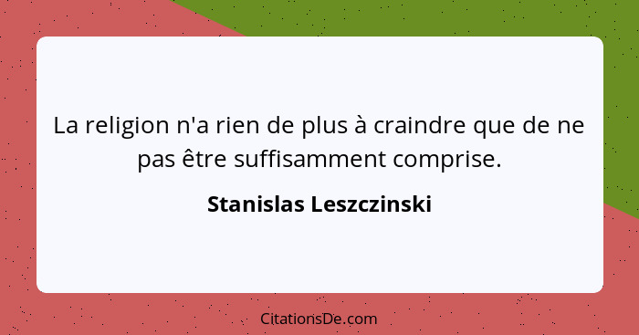 La religion n'a rien de plus à craindre que de ne pas être suffisamment comprise.... - Stanislas Leszczinski