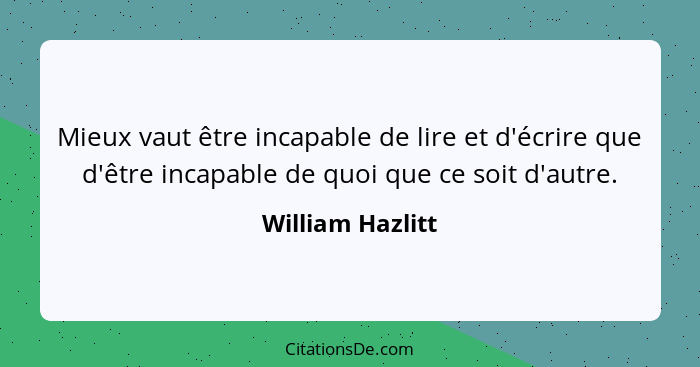 Mieux vaut être incapable de lire et d'écrire que d'être incapable de quoi que ce soit d'autre.... - William Hazlitt