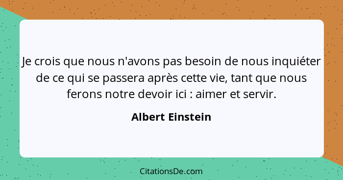 Je crois que nous n'avons pas besoin de nous inquiéter de ce qui se passera après cette vie, tant que nous ferons notre devoir ici&n... - Albert Einstein