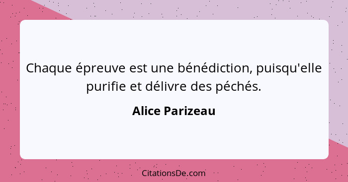 Chaque épreuve est une bénédiction, puisqu'elle purifie et délivre des péchés.... - Alice Parizeau