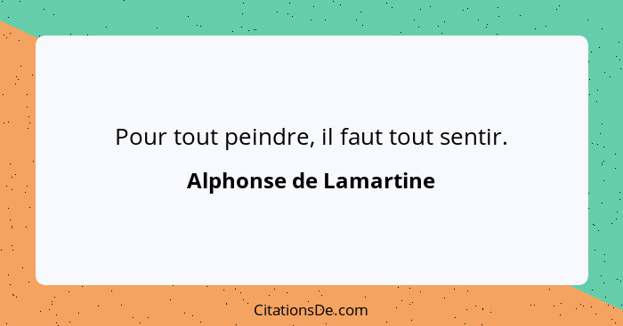 Pour tout peindre, il faut tout sentir.... - Alphonse de Lamartine