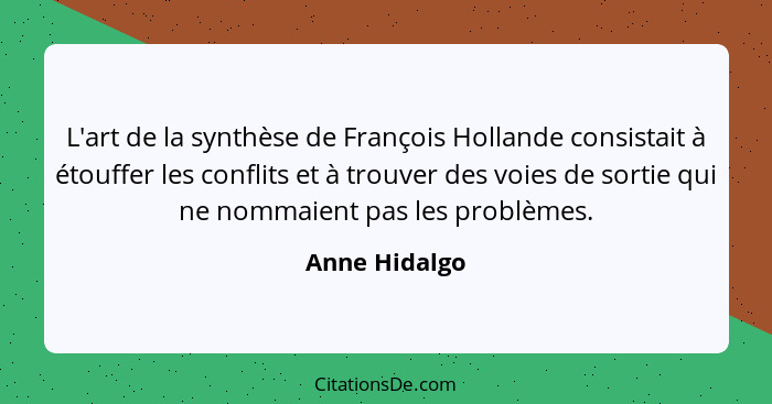 L'art de la synthèse de François Hollande consistait à étouffer les conflits et à trouver des voies de sortie qui ne nommaient pas les... - Anne Hidalgo