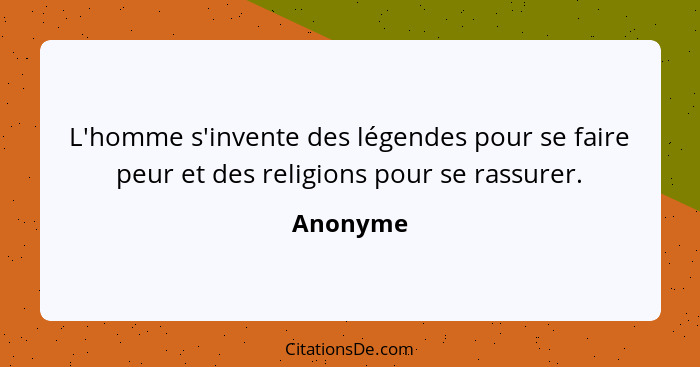 L'homme s'invente des légendes pour se faire peur et des religions pour se rassurer.... - Anonyme