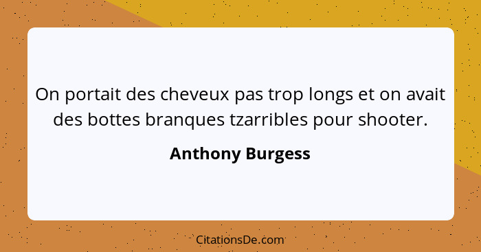 On portait des cheveux pas trop longs et on avait des bottes branques tzarribles pour shooter.... - Anthony Burgess