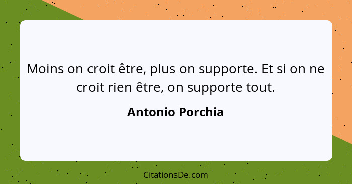 Moins on croit être, plus on supporte. Et si on ne croit rien être, on supporte tout.... - Antonio Porchia