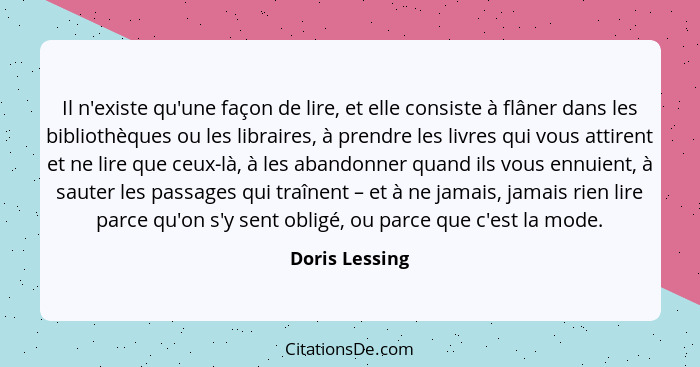 Il n'existe qu'une façon de lire, et elle consiste à flâner dans les bibliothèques ou les libraires, à prendre les livres qui vous att... - Doris Lessing