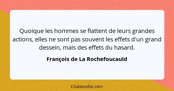 Quoique les hommes se flattent de leurs grandes actions, elles ne sont pas souvent les effets d'un grand dessein, mais... - François de La Rochefoucauld