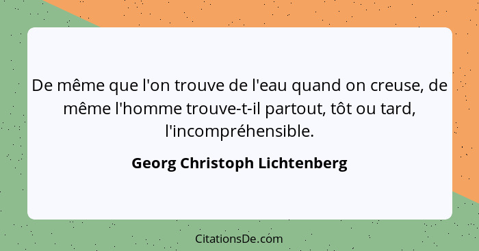 De même que l'on trouve de l'eau quand on creuse, de même l'homme trouve-t-il partout, tôt ou tard, l'incompréhensible.... - Georg Christoph Lichtenberg