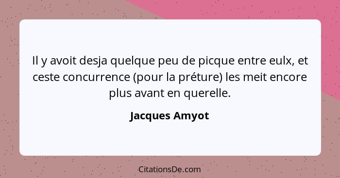 Il y avoit desja quelque peu de picque entre eulx, et ceste concurrence (pour la préture) les meit encore plus avant en querelle.... - Jacques Amyot