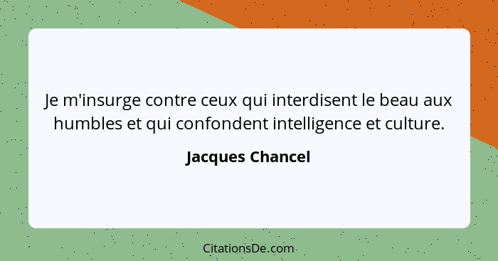 Je m'insurge contre ceux qui interdisent le beau aux humbles et qui confondent intelligence et culture.... - Jacques Chancel