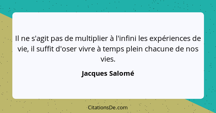 Il ne s'agit pas de multiplier à l'infini les expériences de vie, il suffit d'oser vivre à temps plein chacune de nos vies.... - Jacques Salomé