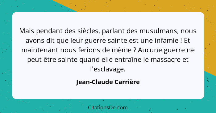 Mais pendant des siècles, parlant des musulmans, nous avons dit que leur guerre sainte est une infamie ! Et maintenant nou... - Jean-Claude Carrière