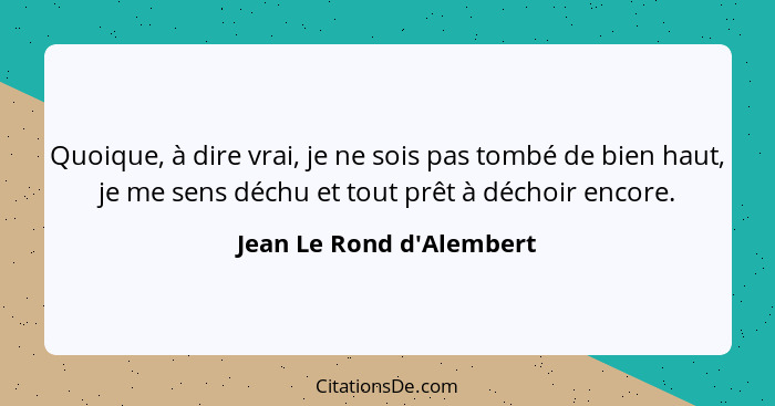 Quoique, à dire vrai, je ne sois pas tombé de bien haut, je me sens déchu et tout prêt à déchoir encore.... - Jean Le Rond d'Alembert