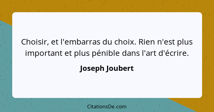 Choisir, et l'embarras du choix. Rien n'est plus important et plus pénible dans l'art d'écrire.... - Joseph Joubert