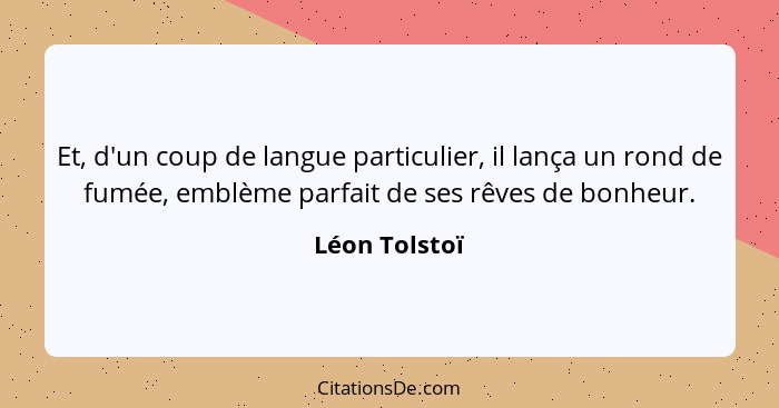 Et, d'un coup de langue particulier, il lança un rond de fumée, emblème parfait de ses rêves de bonheur.... - Léon Tolstoï