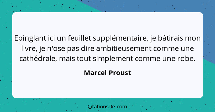 Epinglant ici un feuillet supplémentaire, je bâtirais mon livre, je n'ose pas dire ambitieusement comme une cathédrale, mais tout simp... - Marcel Proust