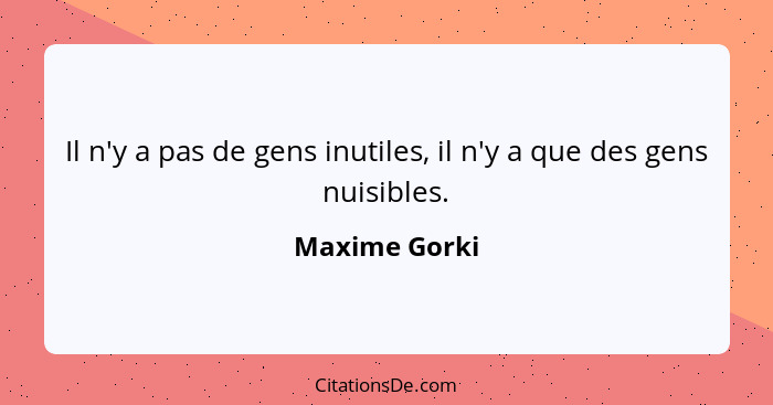 Il n'y a pas de gens inutiles, il n'y a que des gens nuisibles.... - Maxime Gorki