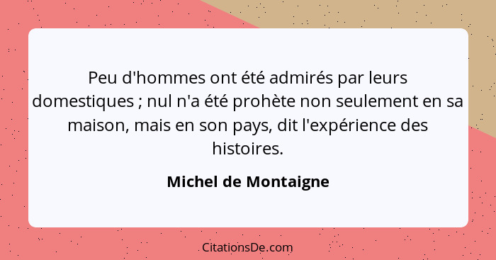 Peu d'hommes ont été admirés par leurs domestiques ; nul n'a été prohète non seulement en sa maison, mais en son pays, dit... - Michel de Montaigne