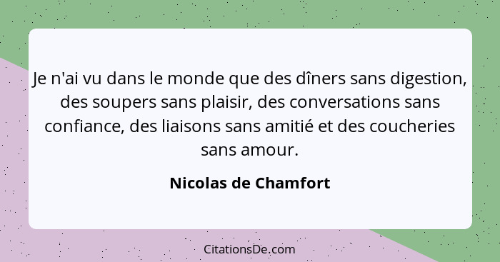 Je n'ai vu dans le monde que des dîners sans digestion, des soupers sans plaisir, des conversations sans confiance, des liaisons... - Nicolas de Chamfort