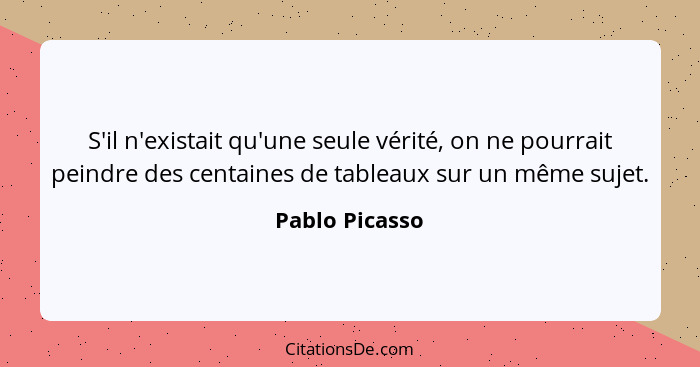 S'il n'existait qu'une seule vérité, on ne pourrait peindre des centaines de tableaux sur un même sujet.... - Pablo Picasso