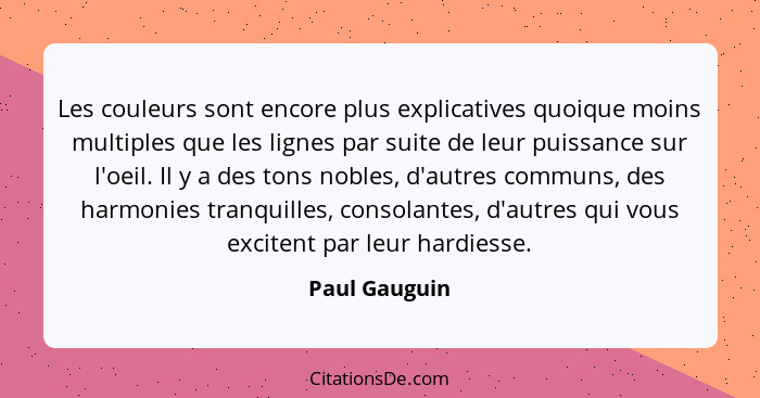 Les couleurs sont encore plus explicatives quoique moins multiples que les lignes par suite de leur puissance sur l'oeil. Il y a des to... - Paul Gauguin