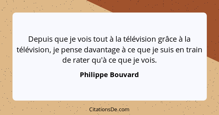 Depuis que je vois tout à la télévision grâce à la télévision, je pense davantage à ce que je suis en train de rater qu'à ce que je... - Philippe Bouvard