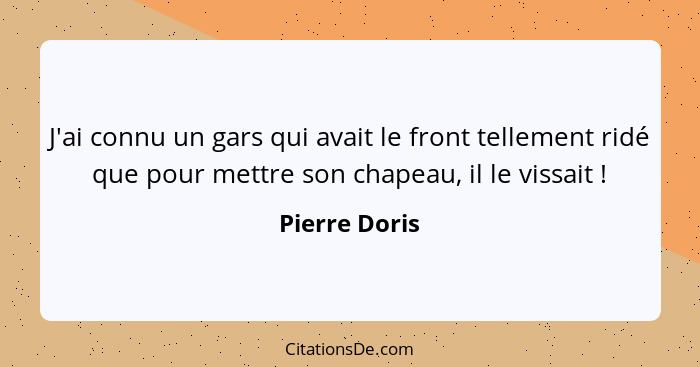 J'ai connu un gars qui avait le front tellement ridé que pour mettre son chapeau, il le vissait !... - Pierre Doris