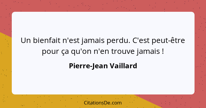 Un bienfait n'est jamais perdu. C'est peut-être pour ça qu'on n'en trouve jamais !... - Pierre-Jean Vaillard