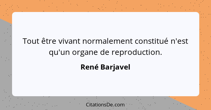 Tout être vivant normalement constitué n'est qu'un organe de reproduction.... - René Barjavel