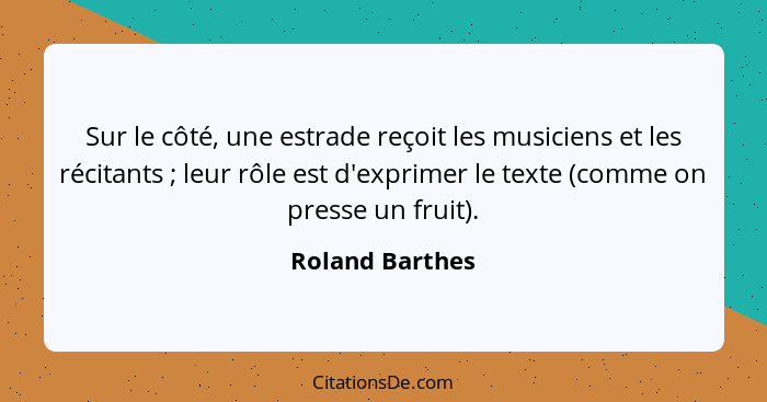 Sur le côté, une estrade reçoit les musiciens et les récitants ; leur rôle est d'exprimer le texte (comme on presse un fruit).... - Roland Barthes