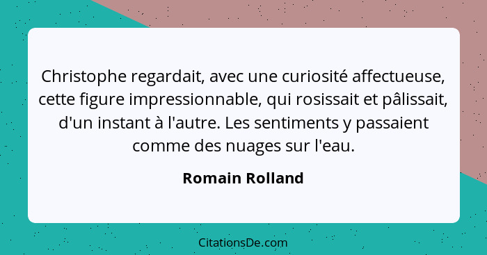 Christophe regardait, avec une curiosité affectueuse, cette figure impressionnable, qui rosissait et pâlissait, d'un instant à l'autr... - Romain Rolland