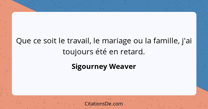 Que ce soit le travail, le mariage ou la famille, j'ai toujours été en retard.... - Sigourney Weaver