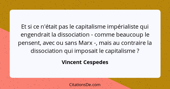 Et si ce n'était pas le capitalisme impérialiste qui engendrait la dissociation - comme beaucoup le pensent, avec ou sans Marx -, m... - Vincent Cespedes