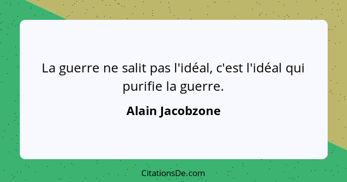 La guerre ne salit pas l'idéal, c'est l'idéal qui purifie la guerre.... - Alain Jacobzone