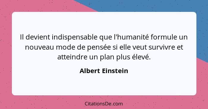 Il devient indispensable que l'humanité formule un nouveau mode de pensée si elle veut survivre et atteindre un plan plus élevé.... - Albert Einstein