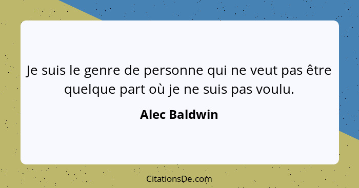 Je suis le genre de personne qui ne veut pas être quelque part où je ne suis pas voulu.... - Alec Baldwin