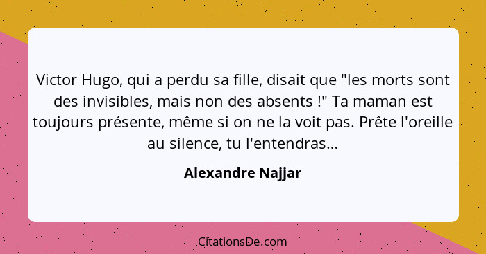 Victor Hugo, qui a perdu sa fille, disait que "les morts sont des invisibles, mais non des absents !" Ta maman est toujours pr... - Alexandre Najjar